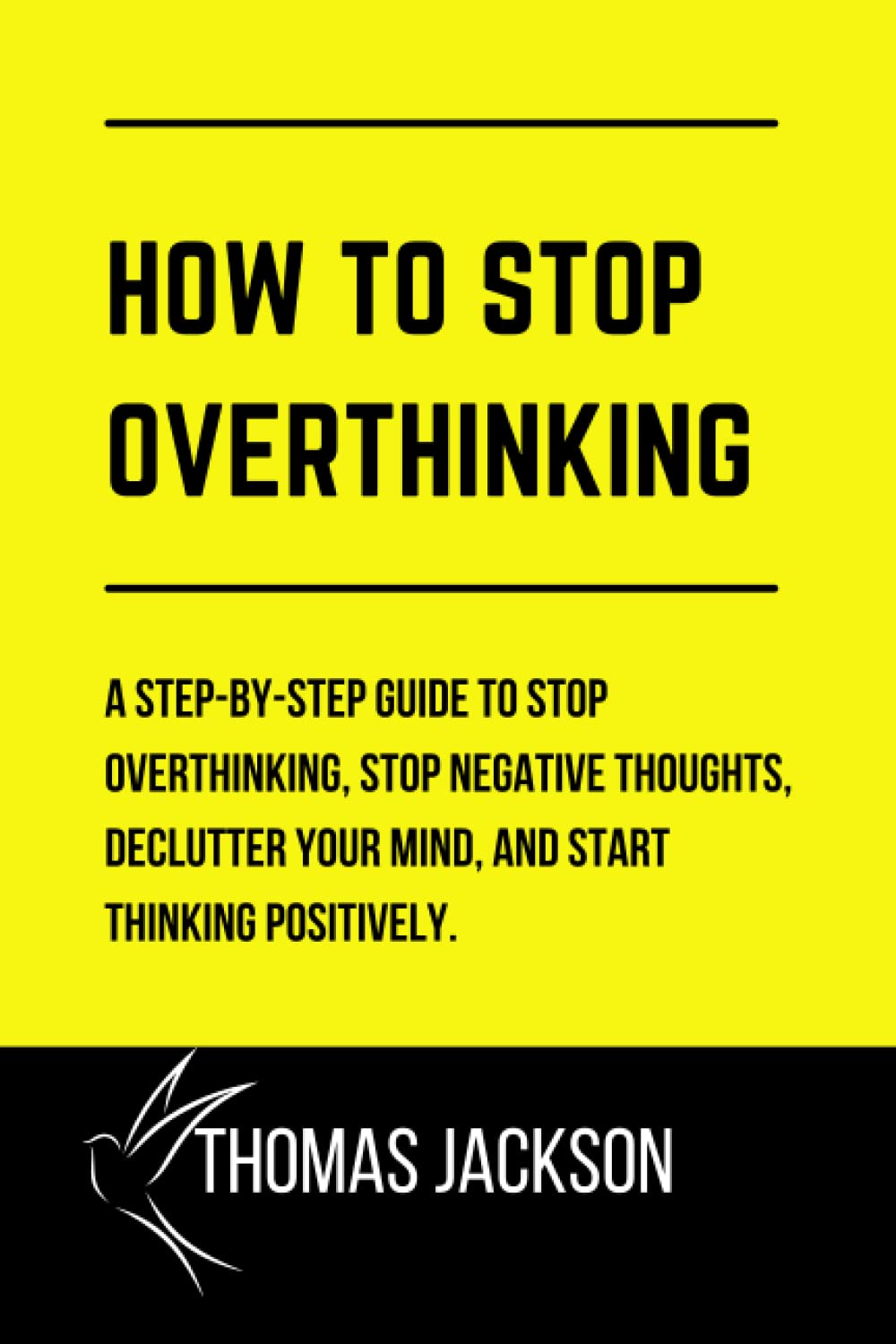 HOW TO STOP OVERTHINKING: A Step-by-Step Guide to Stop Overthinking, Stop Negative Thoughts, Declutter Your Mind, and Start Thinking Positively.