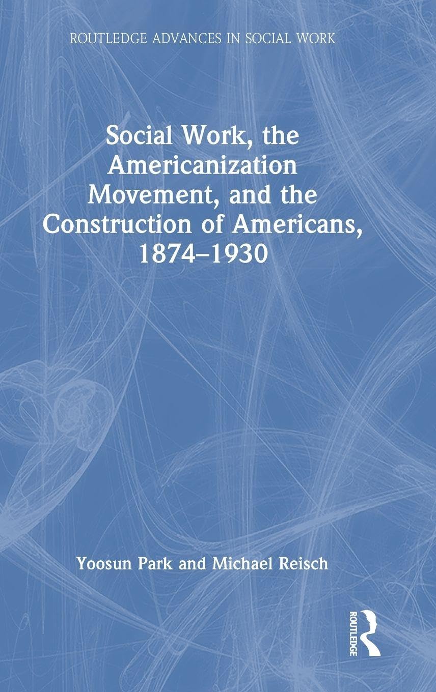Social Work, the Americanization Movement, and the Construction of Americans, 1874–1930 (Routledge Advances in Social Work)