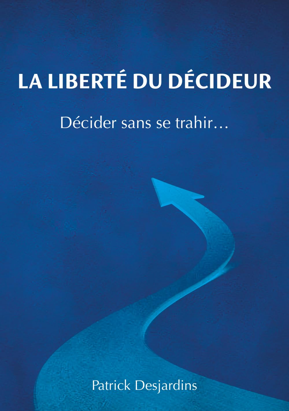 LA LIBERTE DU DECIDEUR: Décider sans se trahir…