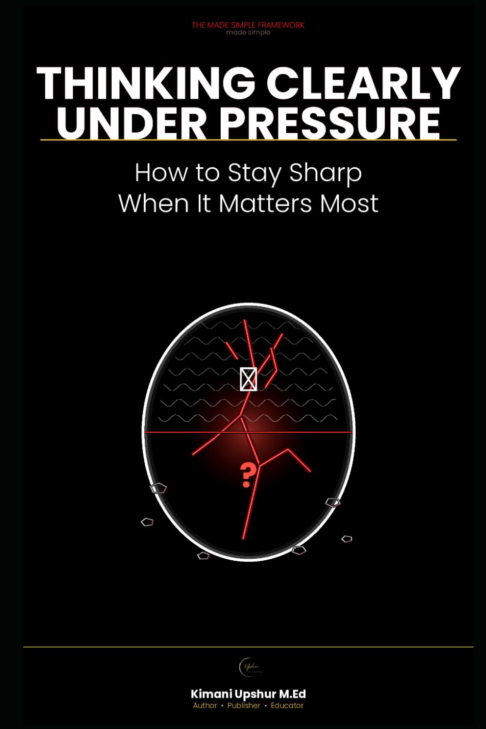 Thinking Clearly Under Pressure Made Simple: How to Stay Sharp When It Matters Most (The Made Simple Framework: Clear thinking for complex systems.)