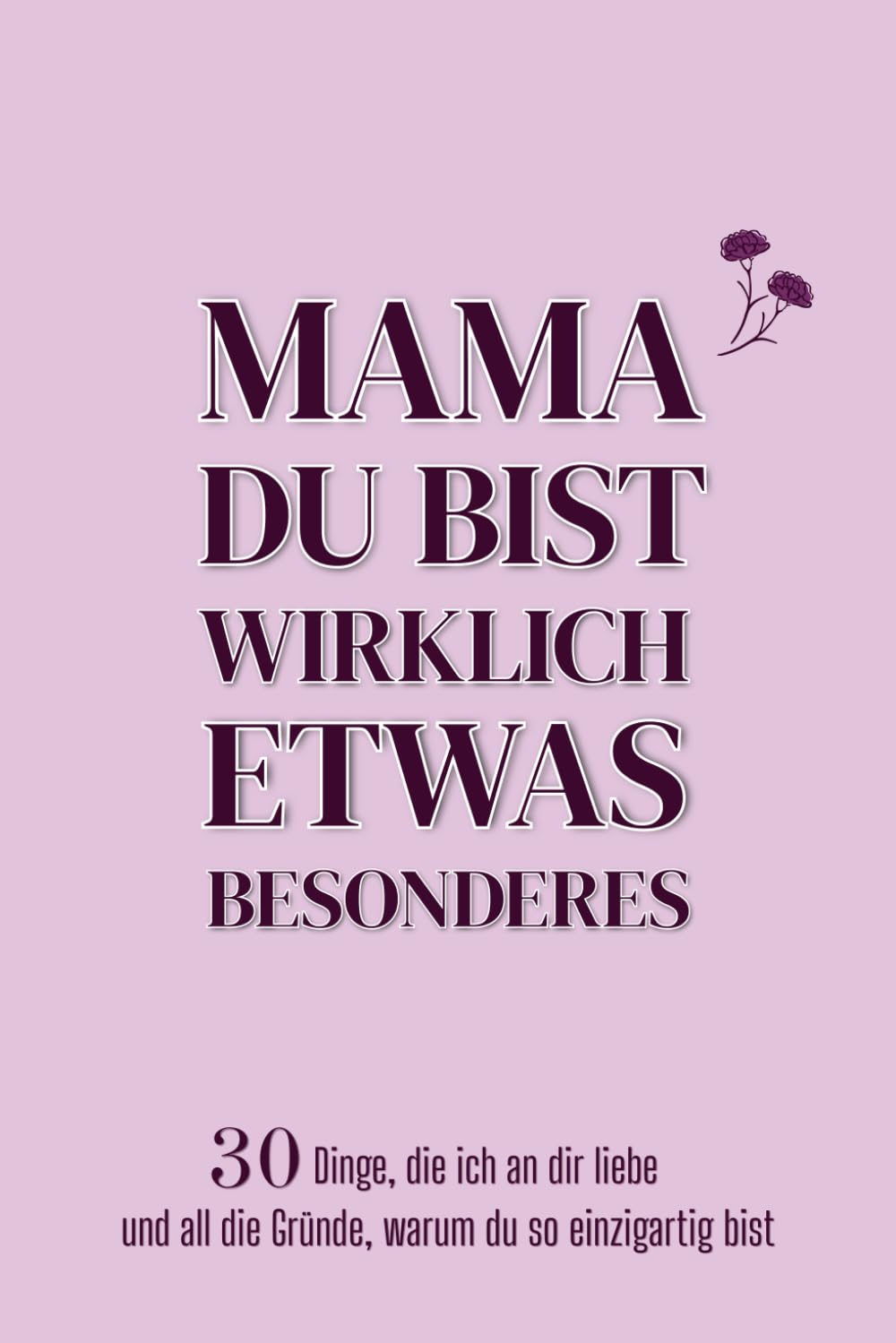 Mama du bist wirklich etwas Besonderes: 30 Dinge, die ich an dir liebe und all die Gründe, warum du so einzigartig bist