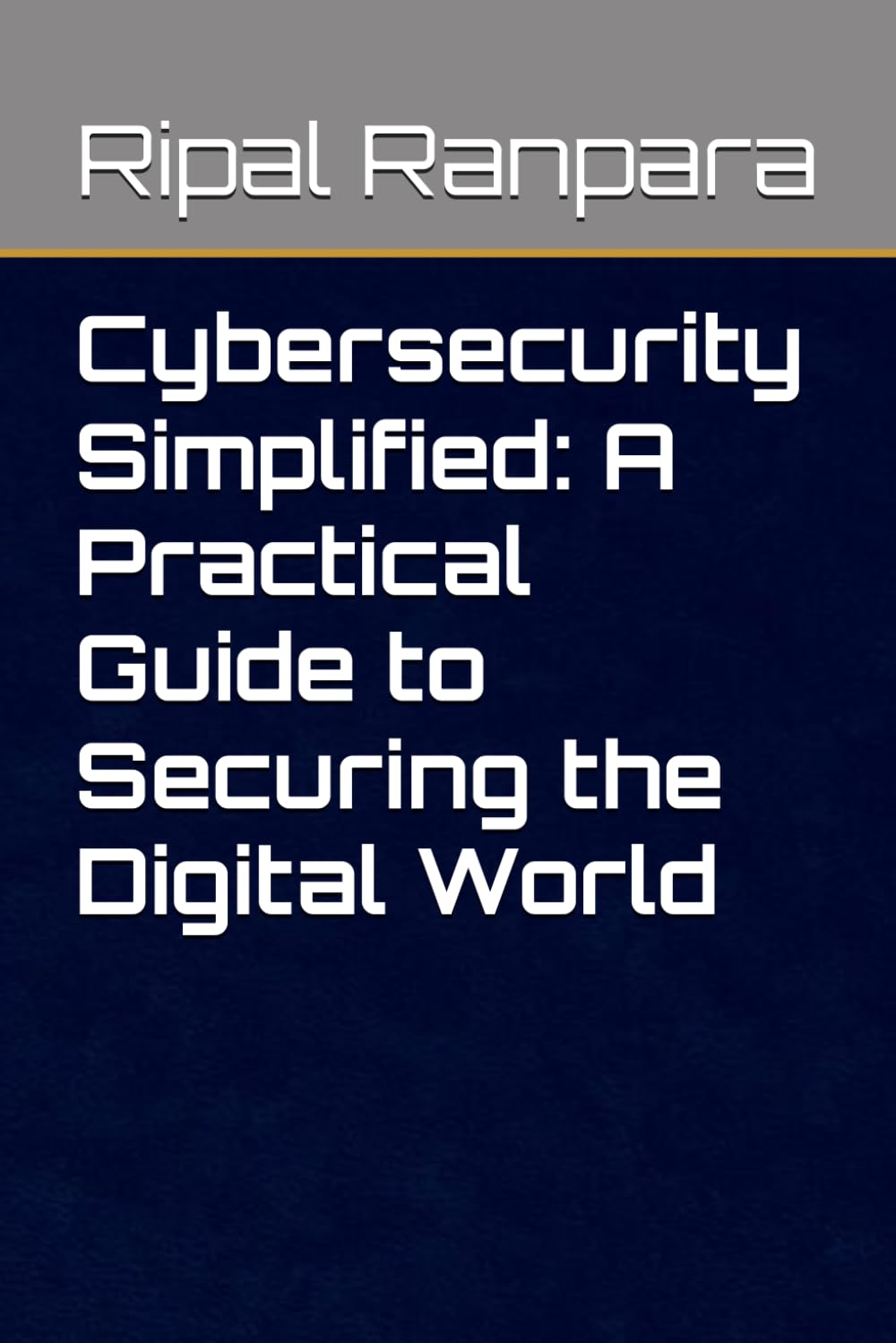 Cybersecurity Simplified: A Practical Guide to Securing the Digital World