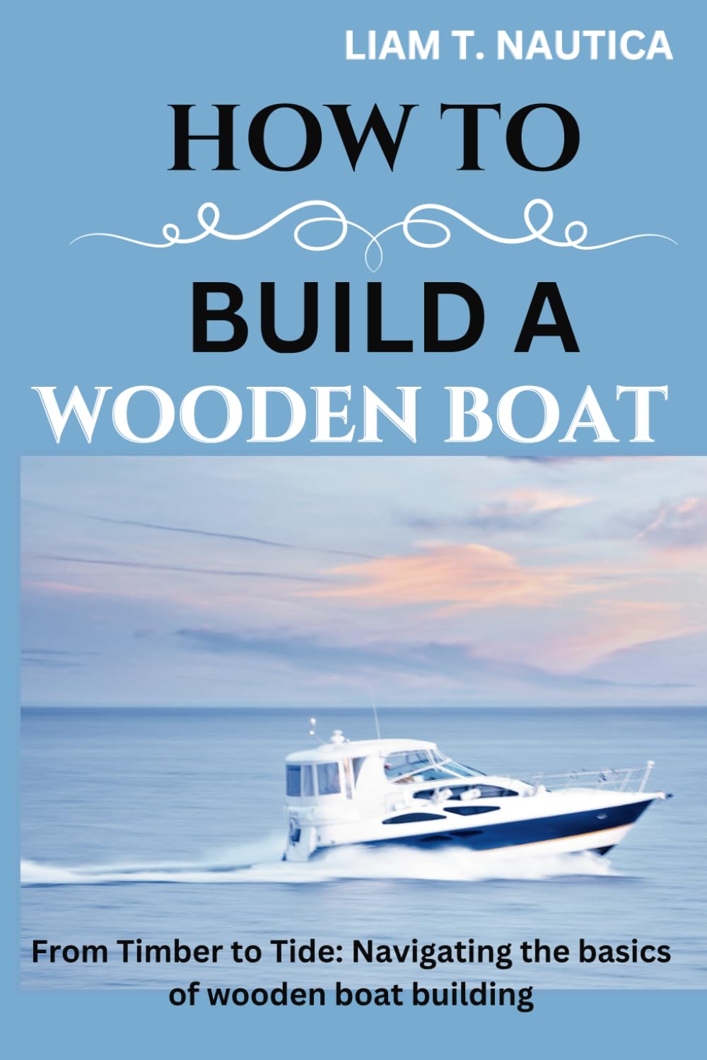 HOW TO BUILD A WOODEN BOAT: From Timber to Tide: Navigating the basics of wooden boat building