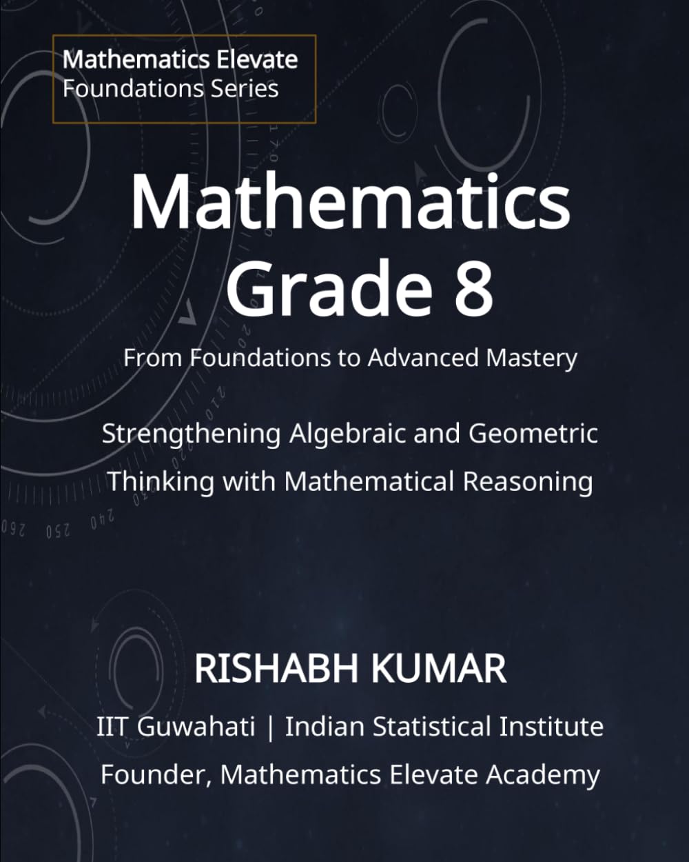 Mathematics for Grade 8: From Foundations to Mastery: Strengthening Algebraic, Geometric Thinking and Mathematical Reasoning (Mathematics Elevate Foundations Series)