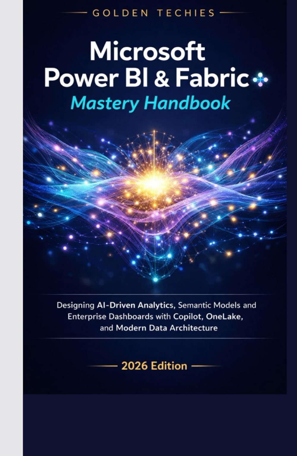 MICROSOFT POWER BI & FABRIC MASTERY HANDBOOK: DESIGNING AI-DRIVEN ANALYTICS, SEMANTIC MODELS, AND ENTERPRISE DASHBOARDS WITH COPILOT, ONELAKE, AND MODERN DATA ARCHITECTURE (2026 EDITION)