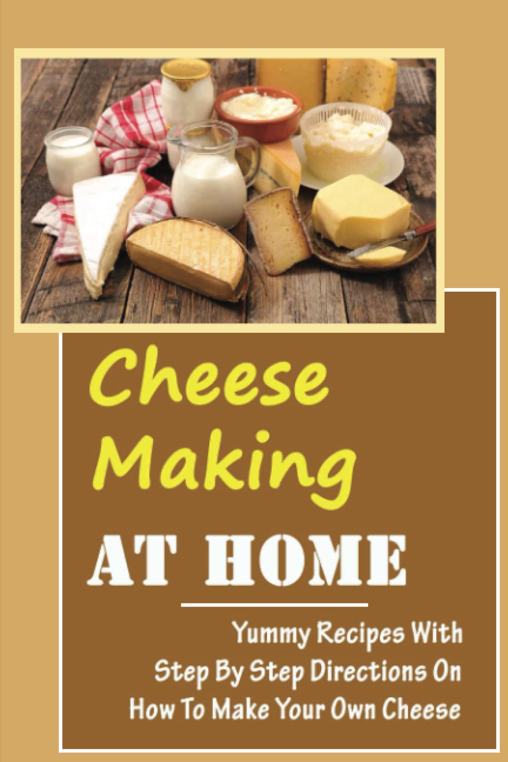Cheese Making At Home: Yummy Recipes With Step By Step Directions On How To Make Your Own Cheese: Several Recipes For Hard
