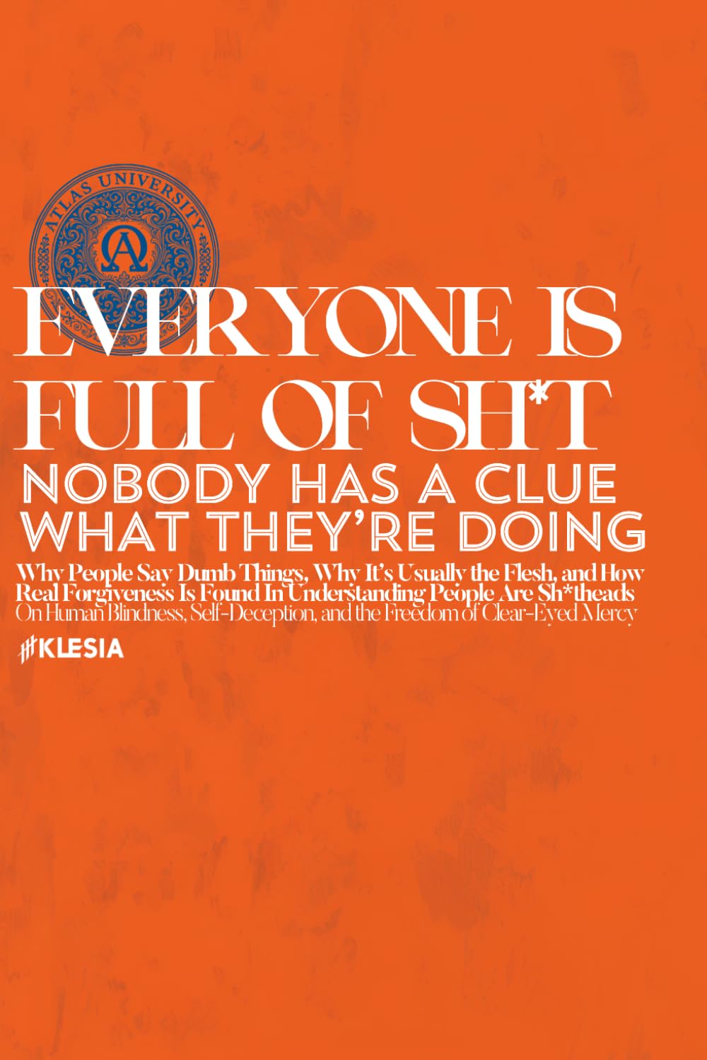 Everyone is Full of Sh*t NOBODY HAS A CLUE WHAT THEY’RE DOING: Why People Say Dumb Things, Why It’s Usually the Flesh, and How Real Forgiveness Is ... and the Freedom of Mercy (Atlas University)