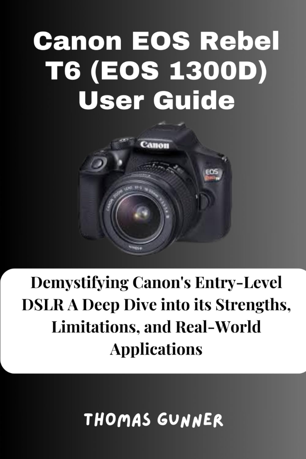 Canon EOS Rebel T6 (EOS 1300D) User Guide: Demystifying Canon's Entry-Level DSLR A Deep Dive into its Strengths, Limitations, and Real-World Applications