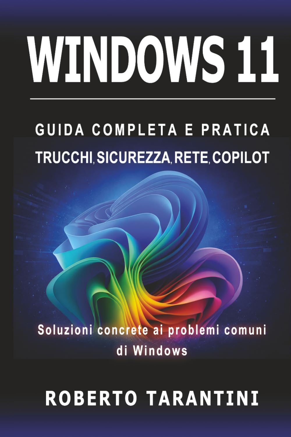 Windows 11: Guida Completa e Pratica, Trucchi, Sicurezza, Rete e Copilot. Soluzioni concrete ai problemi comuni di Windows