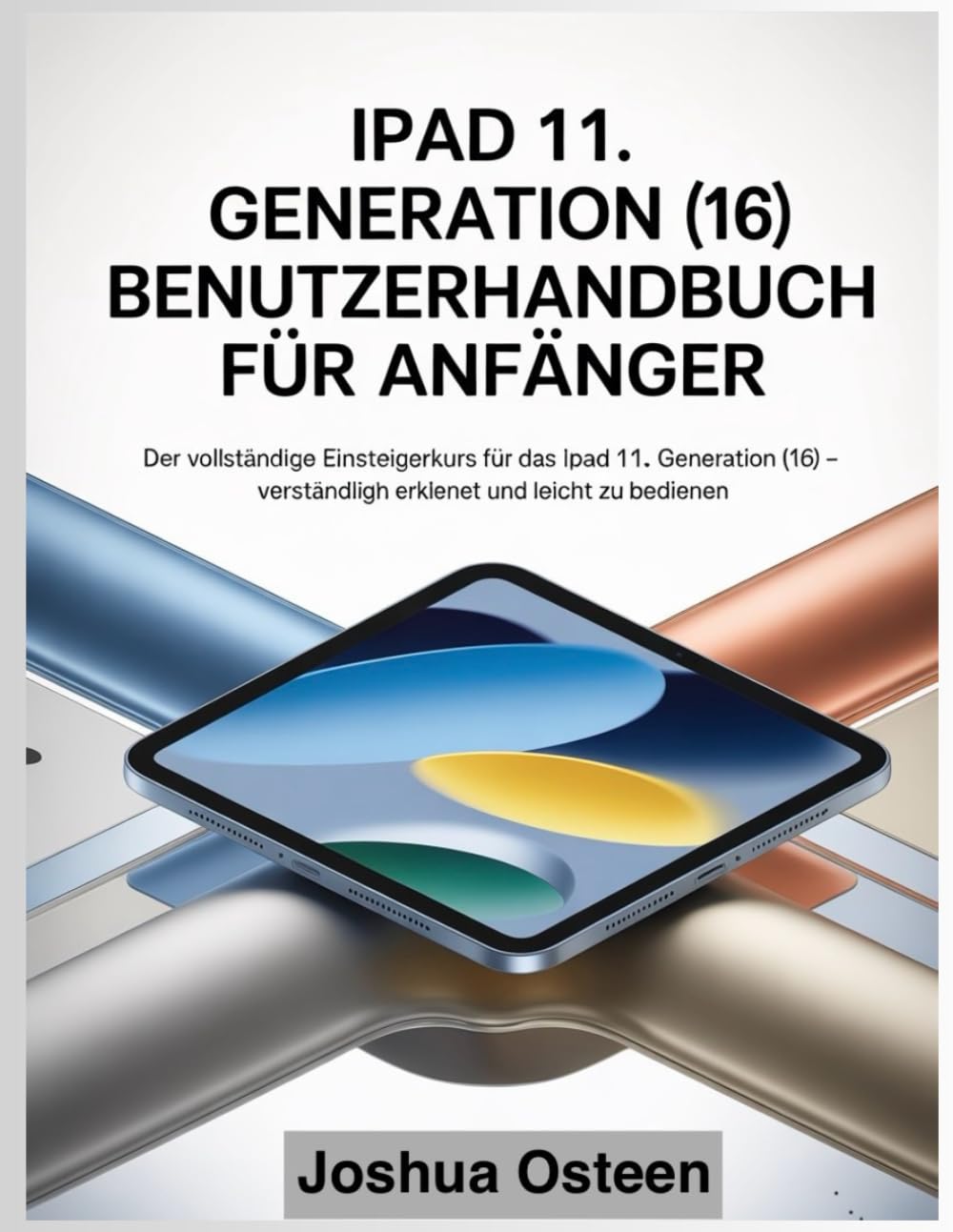 IPAD 11. GENERATION (16) BENUTZERHANDBUCH FÜR ANFÄNGER: Der vollständige Einsteigerkurs für das iPad 11. Generation (16) – verständlich erklärt und leicht zu bedienen