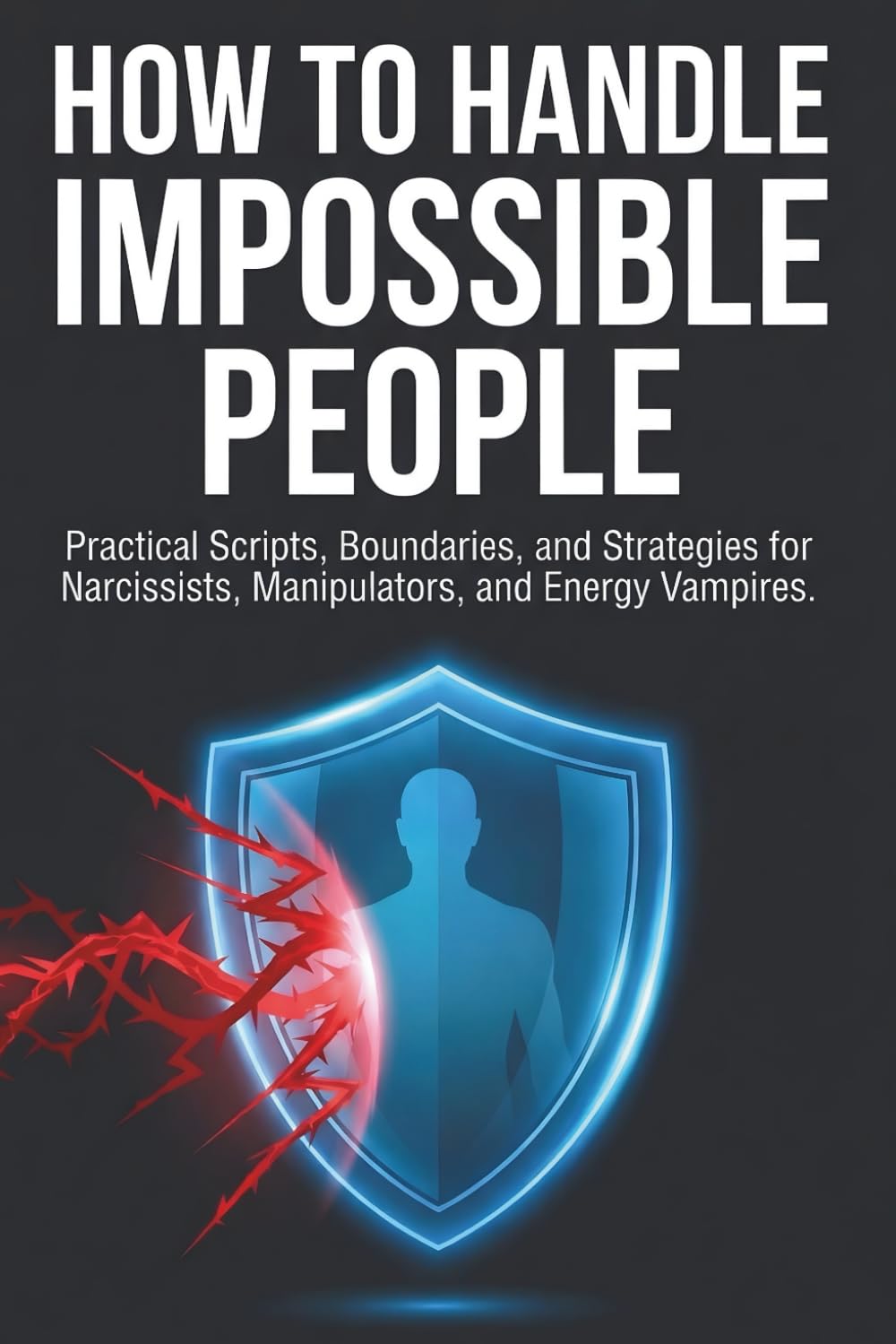 HOW TO HANDLE IMPOSSIBLE PEOPLE: Practical Scripts, Boundaries, and Strategies for Narcissists, Manipulators, and Energy Vampires
