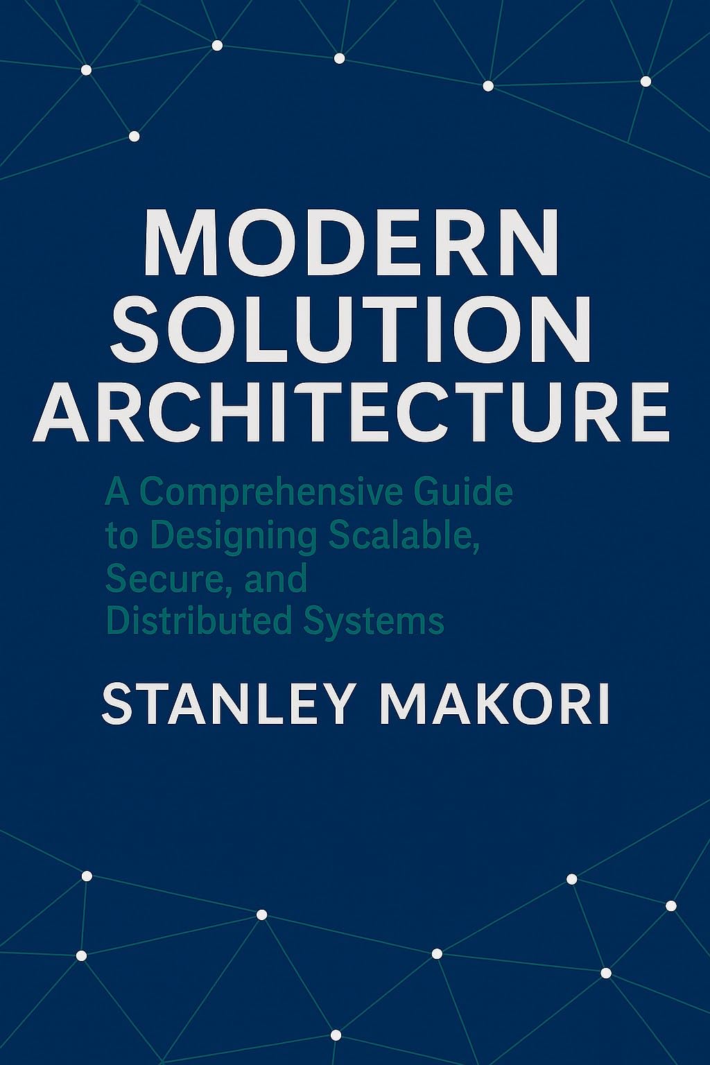 Modern Solution Architecture: A Comprehensive Guide to Designing Scalable, Secure, and Distributed Systems