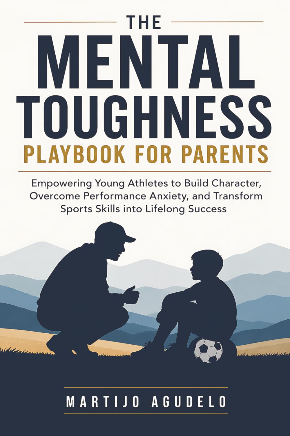 The Mental Toughness Playbook for Parents: Empowering Young Athletes to Build Character, Overcome Performance Anxiety, and Transform Sports Skills into Lifelong Success