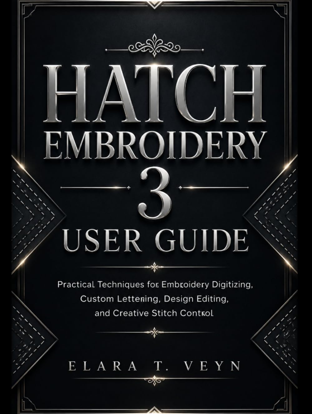 Hatch Embroidery 3 User Guide: Practical Techniques for Embroidery Digitizing, Custom Lettering, Design Editing, and Creative Stitch Control