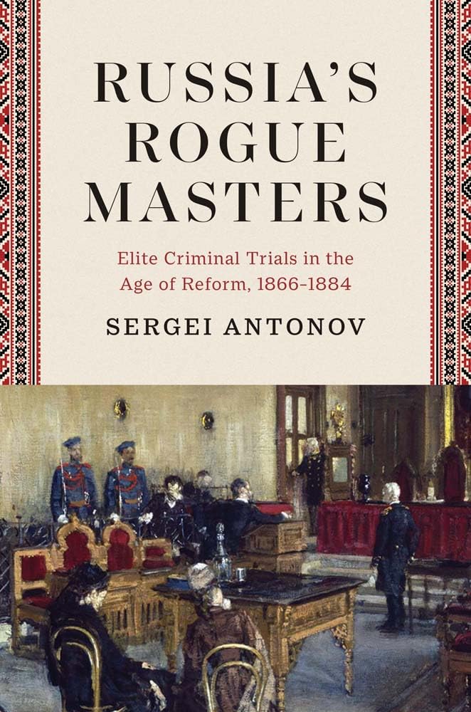 Russia’s Rogue Masters: Elite Criminal Trials in the Age of Reform, 1866-1884