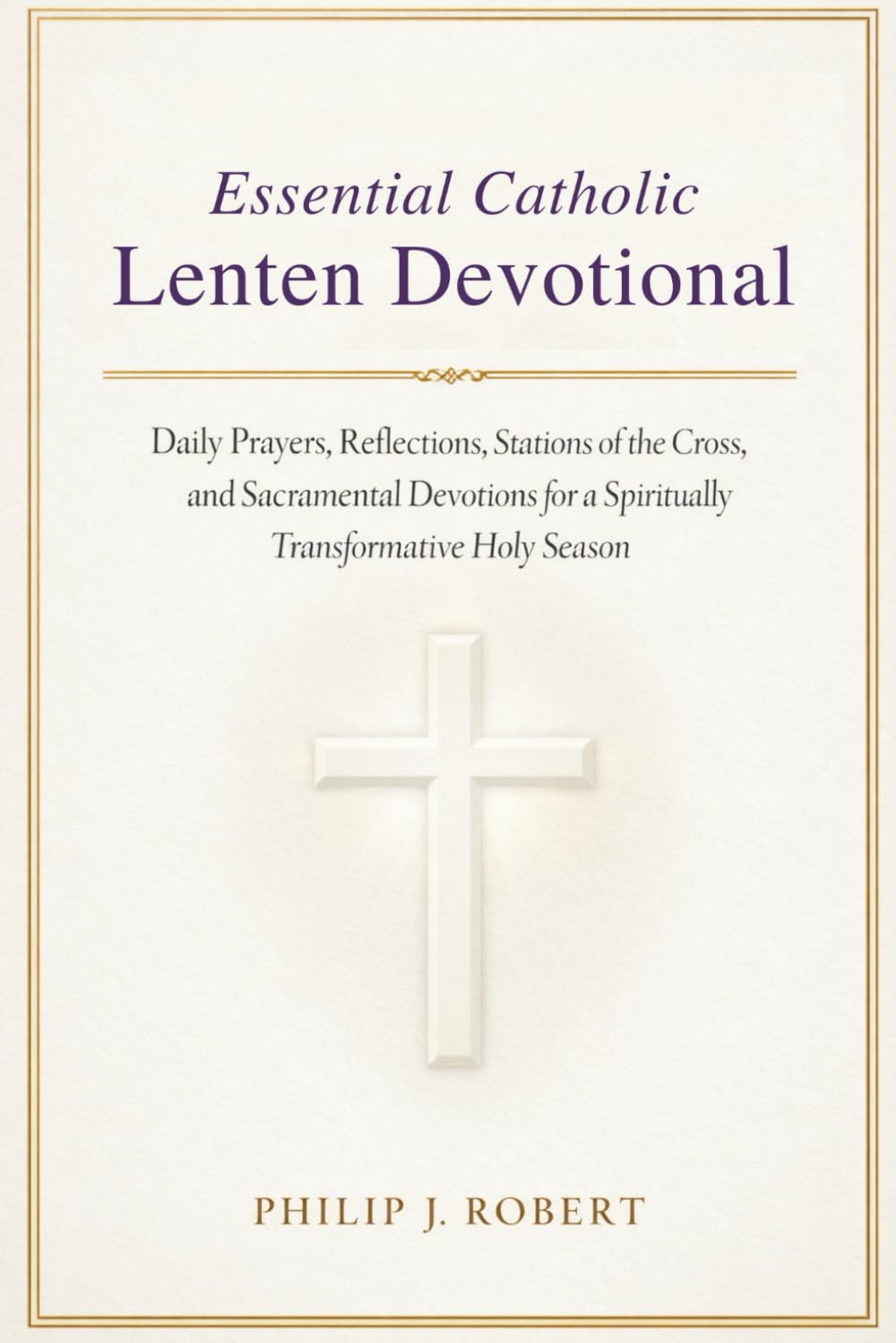 Essential Catholic Lenten Devotional: Daily Prayers, Reflections, Stations of the Cross, and Sacramental Devotions for a Spiritually Transformative Holy Season