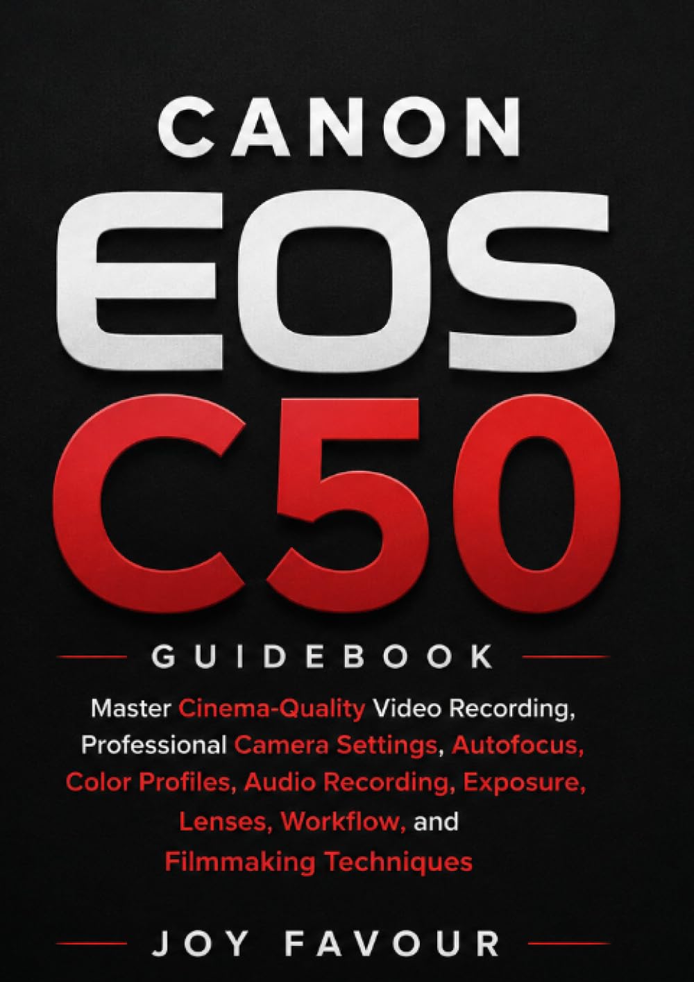 Canon EOS C50 Guidebook: Master Cinema-Quality Video Recording, Professional Camera Settings, Autofocus, Color Profiles, Audio Recording, Exposure, Lenses, Workflow, and Filmmaking Techniques