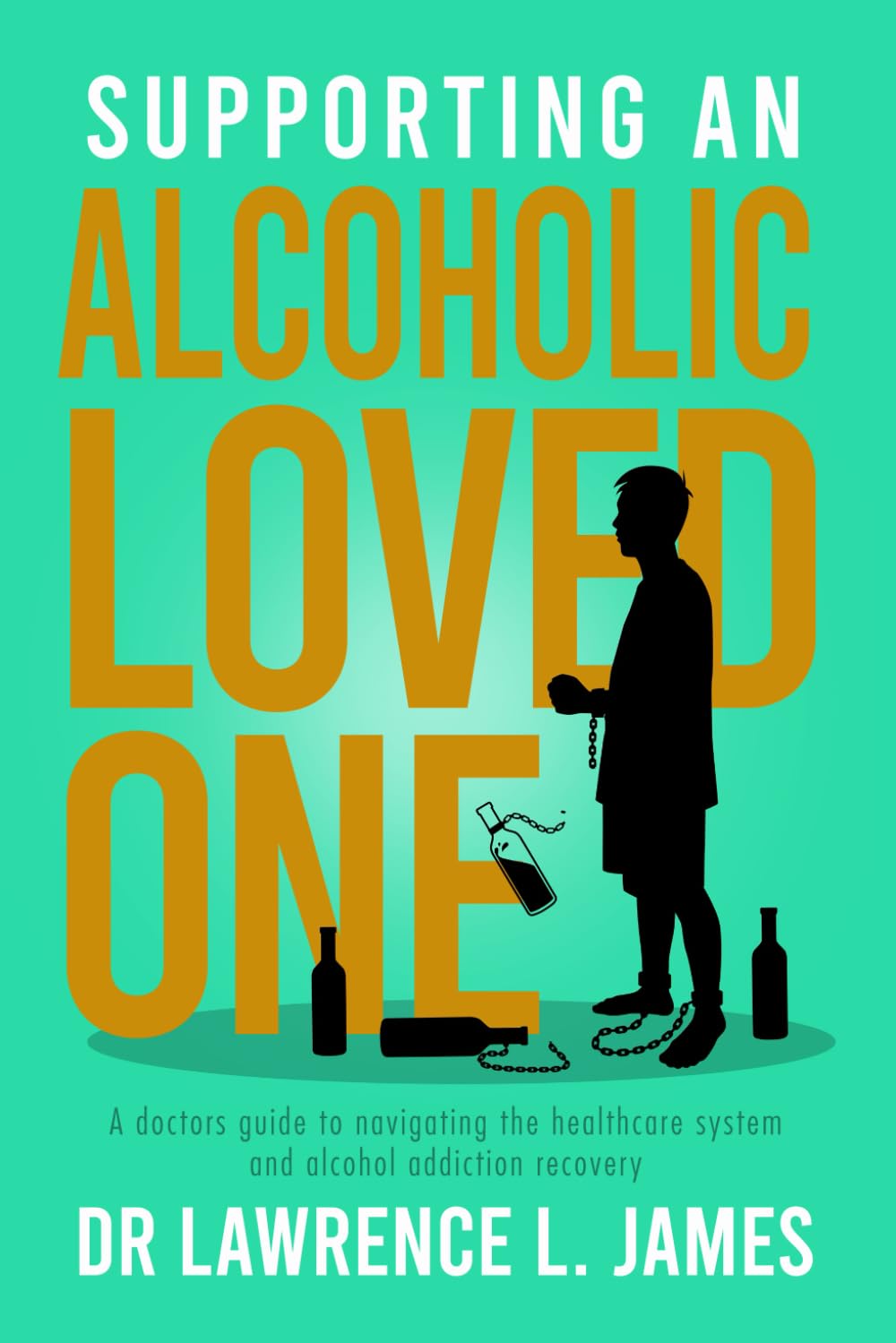 SUPPORTING AN ALCOHOLIC LOVED ONE: A DOCTORS GUIDE TO NAVIGATING THE HEALTHCARE SYSTEM AND ALCOHOL ADDICTION RECOVERY