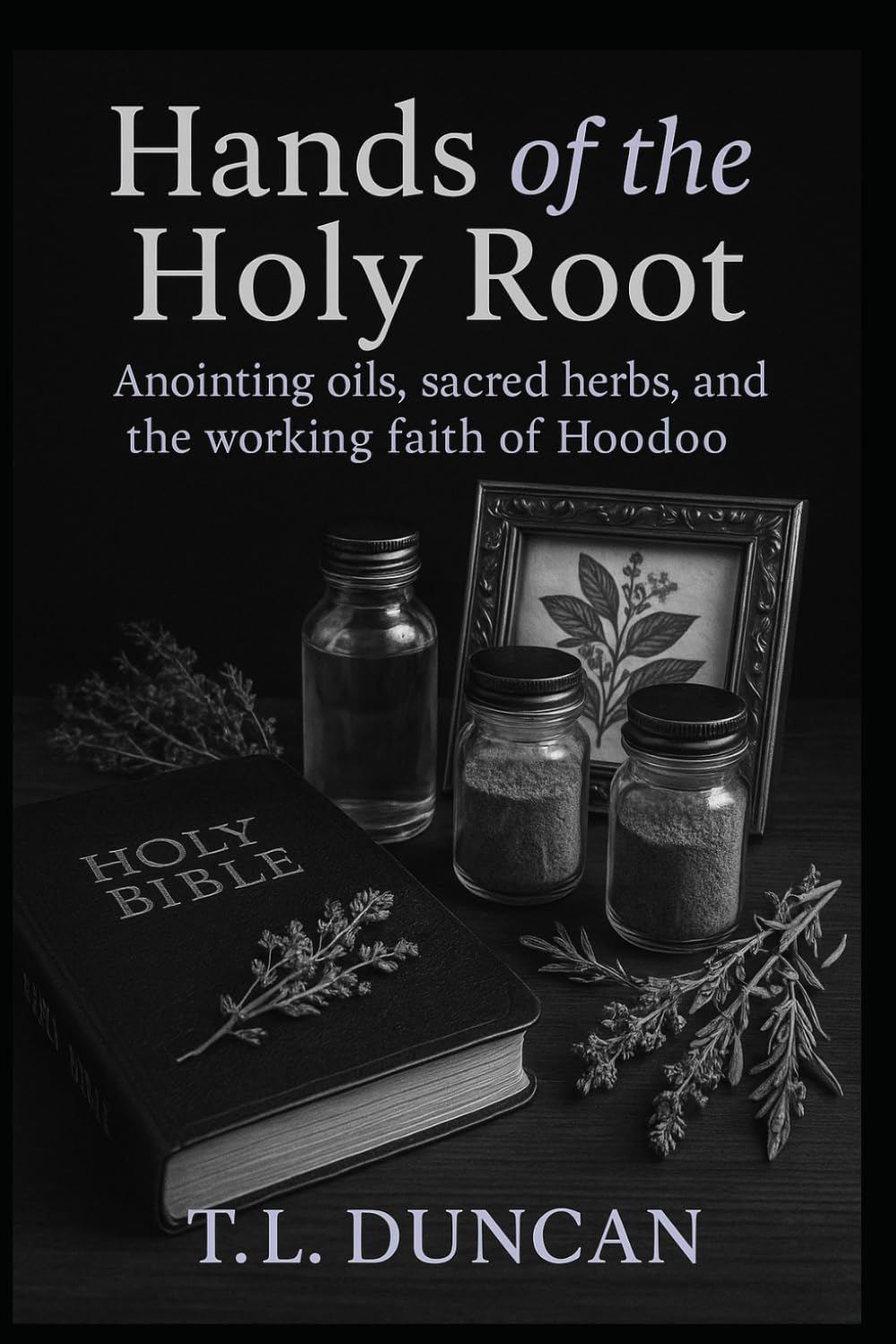 Hands of the Holy Root: Anointing Oils, Sacred Herbs, and the Working Faith of Hoodoo