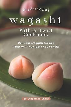 Traditional Wagashi with a Twist Cookbook Delicious Wagashi Recipes That Will Transport You to Asia