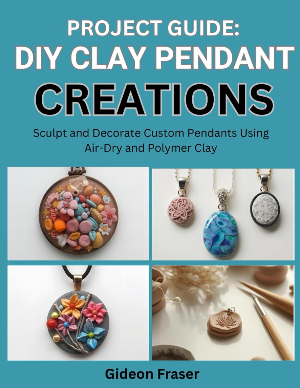 PROJECT GUIDE: DIY CLAY PENDANT CREATIONS: Sculpt and Decorate Custom Pendants Using Air-Dry and Polymer Clay