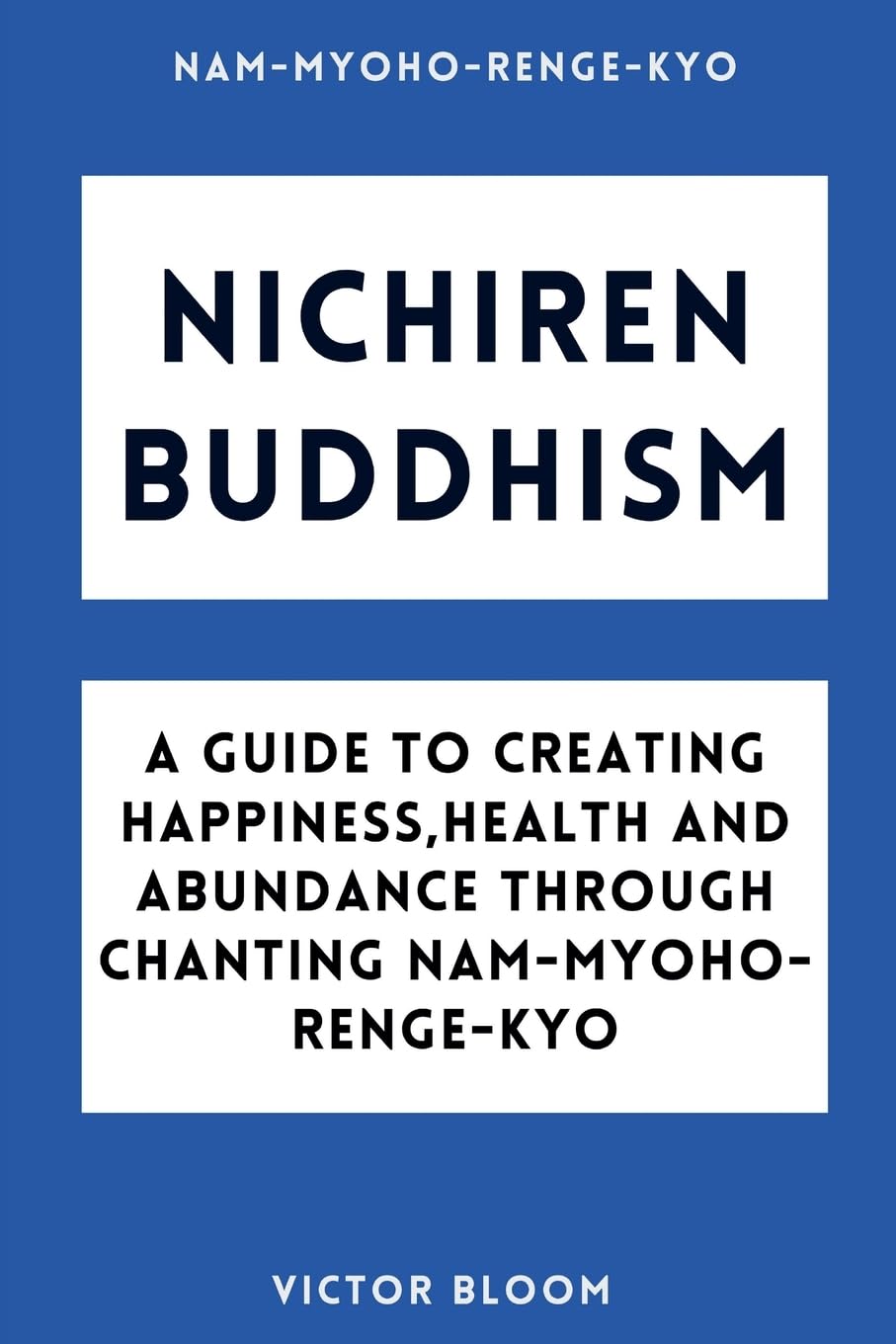 Nichiren Buddhism: A Guide to Creating Happiness, Health and Abundance Through Chanting Nam-Myoho-Renge-Kyo