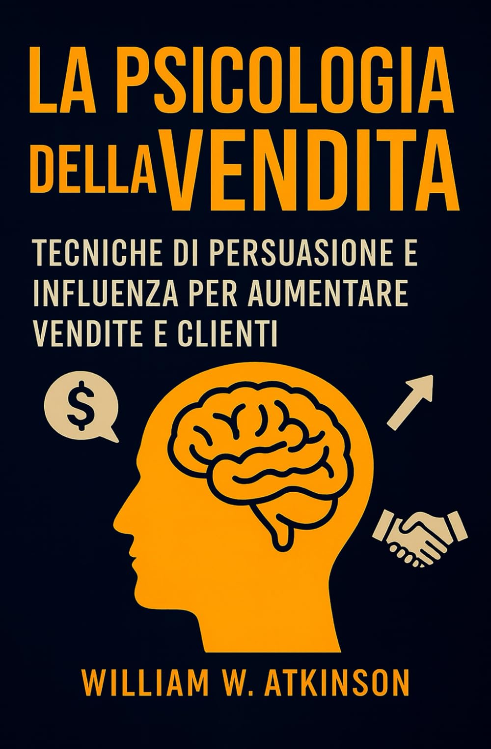 La Psicologia Della Vendita: Tecniche di persuasione e influenza per aumentare vendite e clienti (Sviluppo Personale e Imprenditorialità)