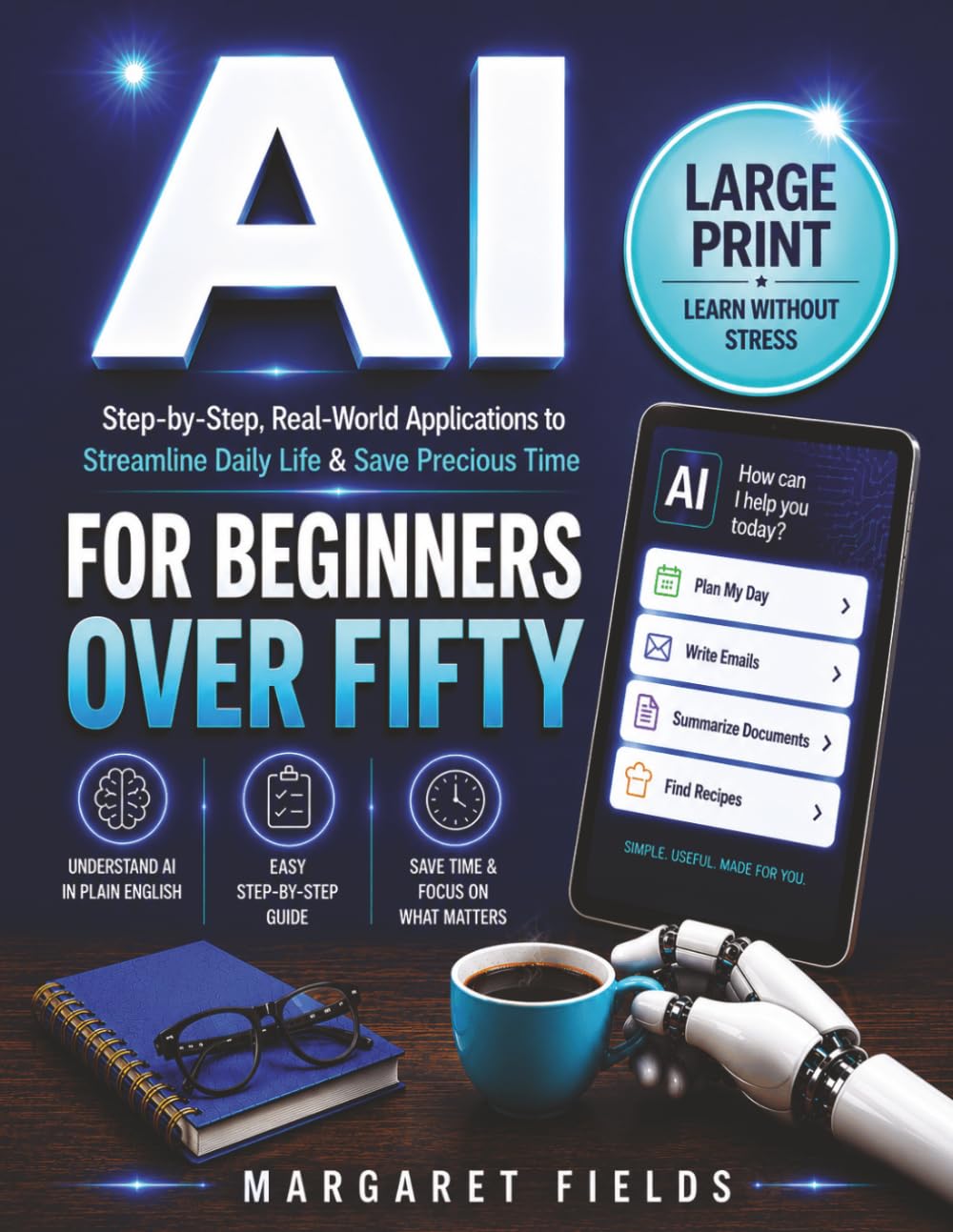 AI For Beginners Over Fifty: Step-by-Step, Real-World Applications to Understand How AI can Streamline Your Daily Life, Benefit Your Health & Gain Precious Free Time (Digital Daisies & Curious Bytes)