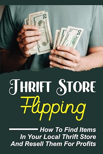 Thrift Store Flipping: How To Find Items In Your Local Thrift Store And Resell Them For Profits: Making Money Online