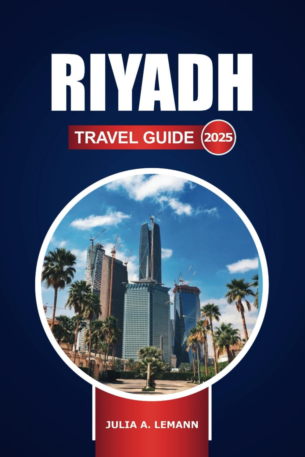 Riyadh Travel Guide 2025: Explore the Capital of Saudi Arabia, Top Attractions, Hidden Gems, History, and Insider Tips