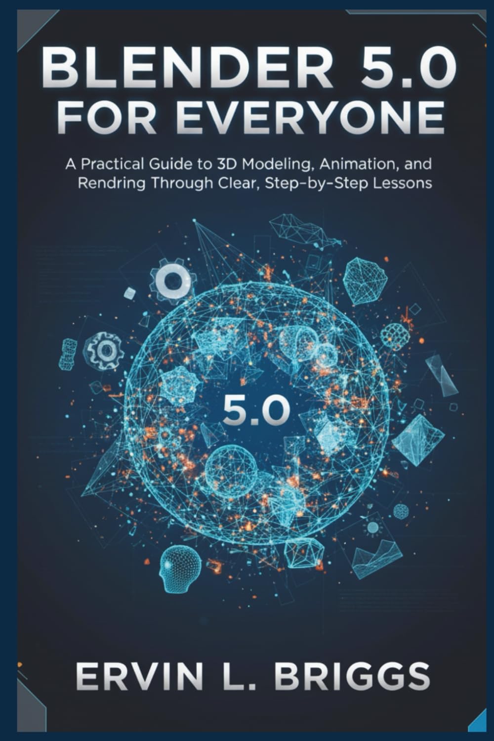 BLENDER 5.0 FOR EVERYONE: A Practical Guide to 3D Modeling, Animation, and Rendering Through Clear, Step‑by‑Step Lessons