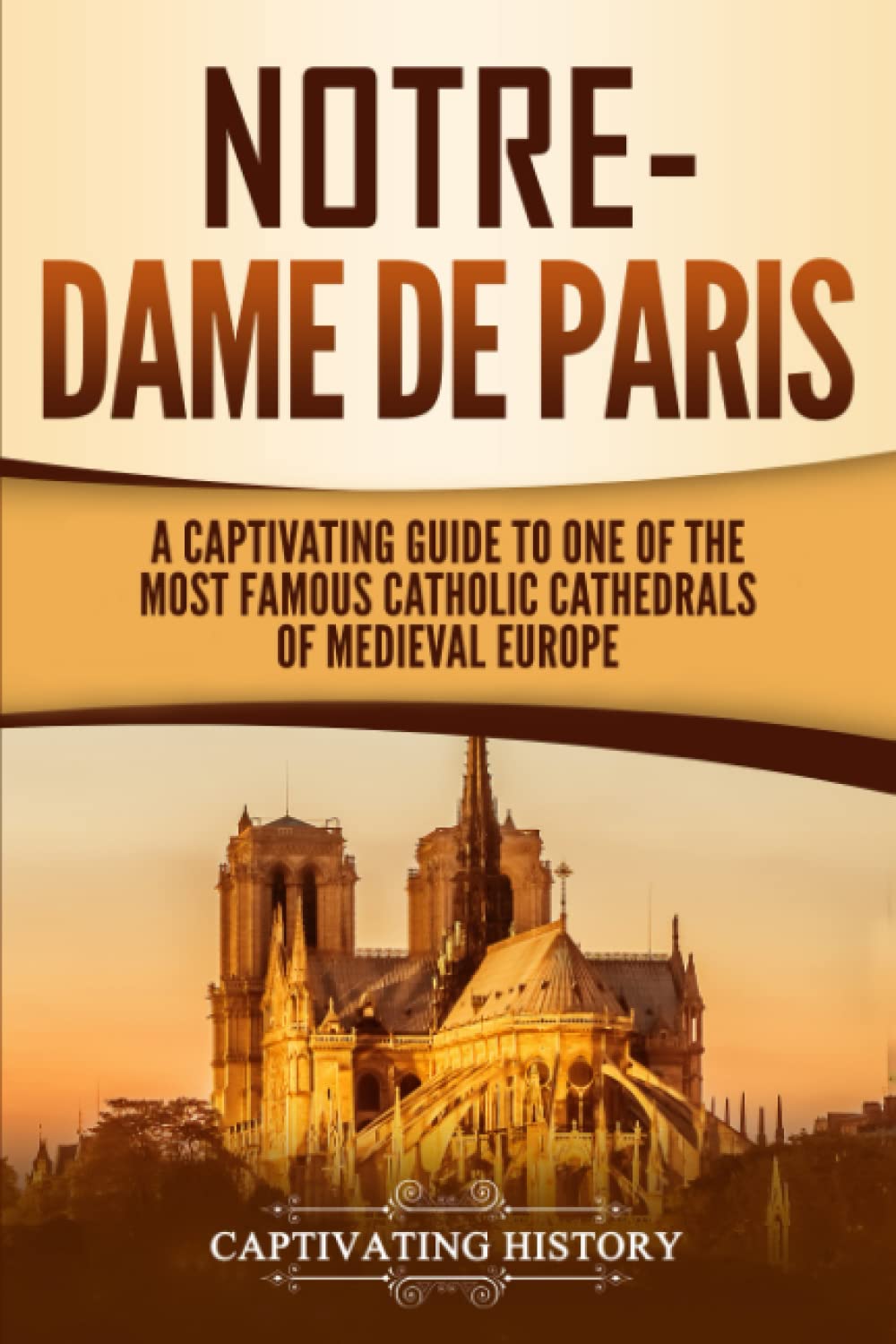 Notre-Dame de Paris: A Captivating Guide to One of the Most Famous Catholic Cathedrals of Medieval Europe (Exploring Europe's Past)