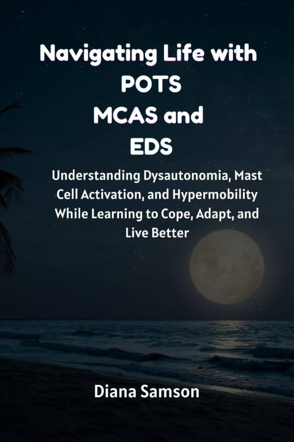 Navigating Life with POTS MCAS and EDS: Understanding Dysautonomia, Mast Cell Activation, and Hypermobility While Learning to Cope, Adapt, and Live Better
