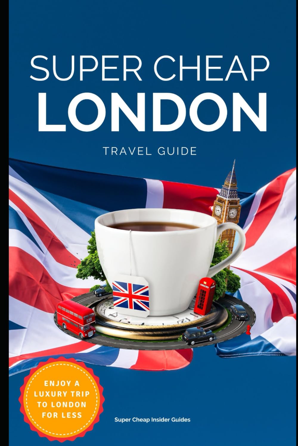 Super Cheap London Travel Guide 2023: How to enjoy a $5,000 trip to London for $300 (2026 TRAVEL GUIDE - Super Cheap Insider Guides 2026 - Luxury on a