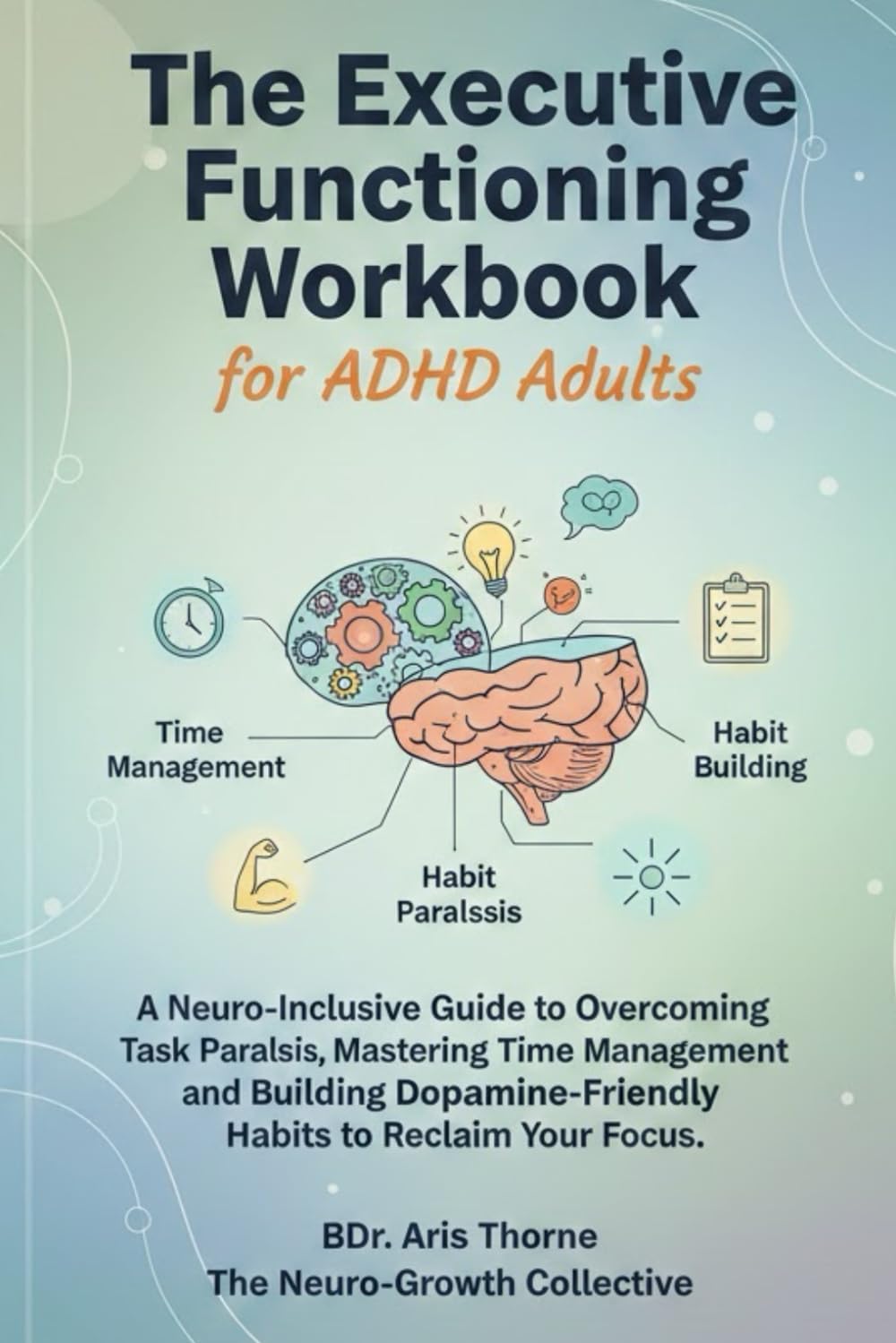 The Executive Functioning Workbook for ADHD Adults: A Neuro-Inclusive Guide to Overcoming Task Paralysis, Mastering Time Management, and Building Dopamine-Friendly Habits to Reclaim Your Focus
