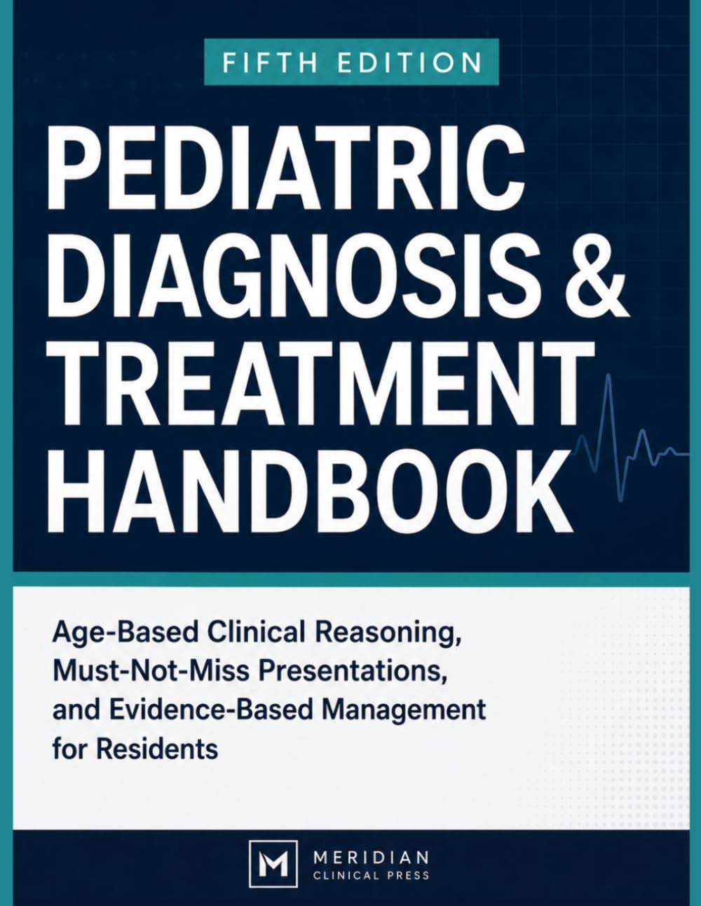 Pediatric Diagnosis & Treatment Handbook: Age-Based Clinical Reasoning, Must-Not-Miss Presentations, and Evidence-Based Management for Residents