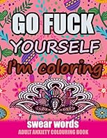 Go Fuck Yourself I'm Coloring: Swear Words Adult Anxiety Colouring Book: It's Time to chill the Fuck out - Adult Colouring book to help you Relieve y B089D1GBG8 Book Cover