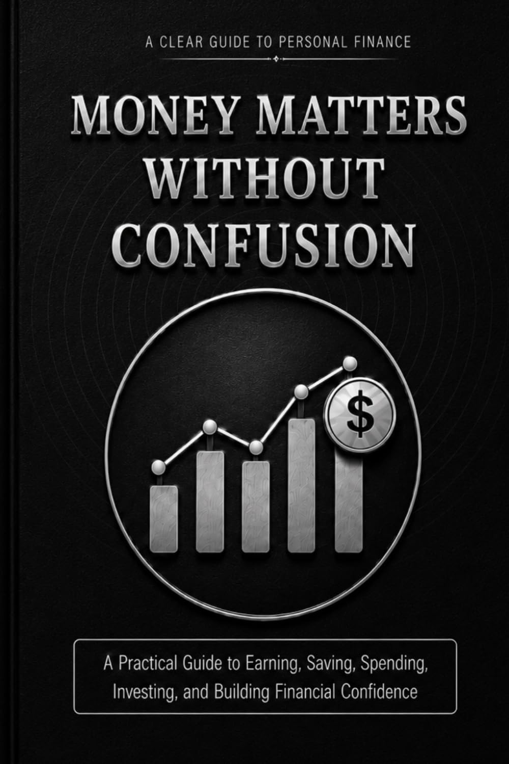Money Matters Without Confusion: A Practical Guide to Earning, Saving, Spending, Investing, and Building Financial Confidence