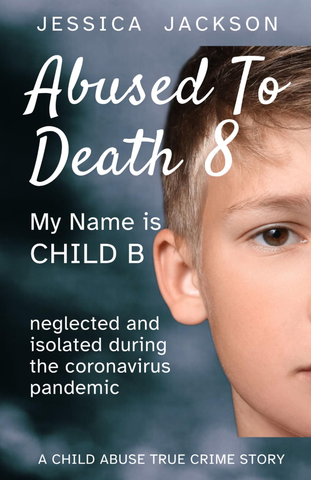 Abused To Death 8 – My Name is Child B: A Child Abuse True Crime Biography