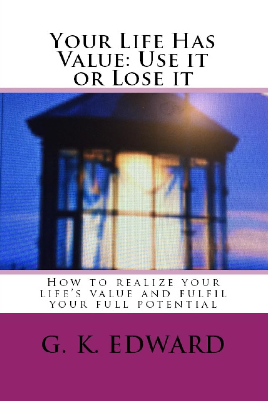 Your life has Value: Use it or Lose it: “How to Realize Your Life’s Value and Fulfill Your Full Potential”