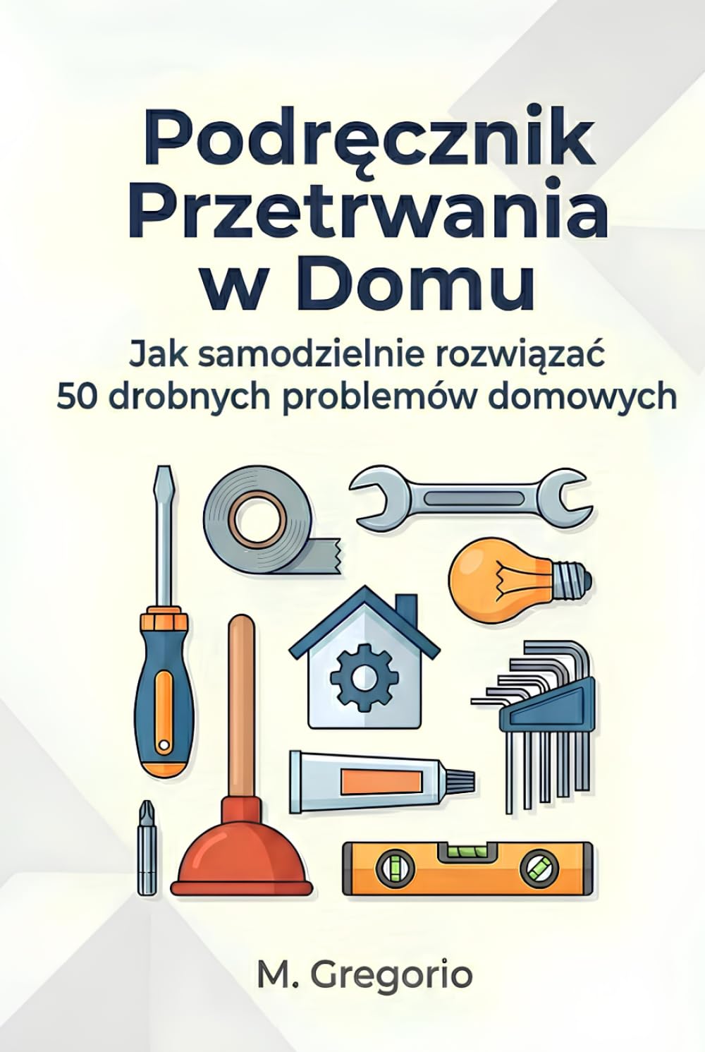 Podręcznik Przetrwania w Domu: Praktyczny poradnik DIY dla początkujących. Rozwiąż samodzielnie 50 problemów: hydraulika, elektryka, usterki i ... po kroku, aby oszczędzić czas i pieniądze.