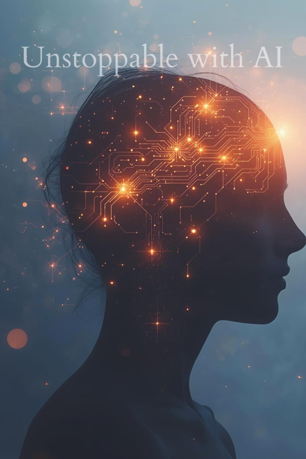 Unstoppable with AI: How to Automate Your Tasks, Amplify Your Creativity, and Build the Life You Want with Artificial Intelligence