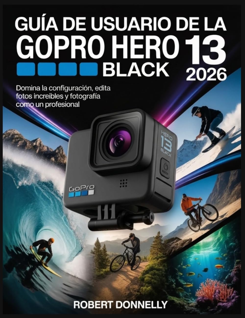 GUÍA DE USUARIO DE LA GOPRO HERO 13 BLACK 2026: Domina la configuración, edita fotos increíbles y fotografía como un profesional.