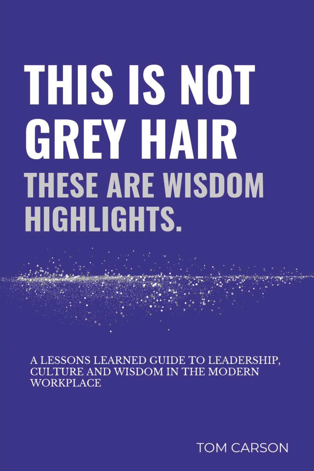 This is Not Grey Hair, These are Wisdom Highlights: A Lessons lived guide to leadership, culture and wisdom in the modern workplace.