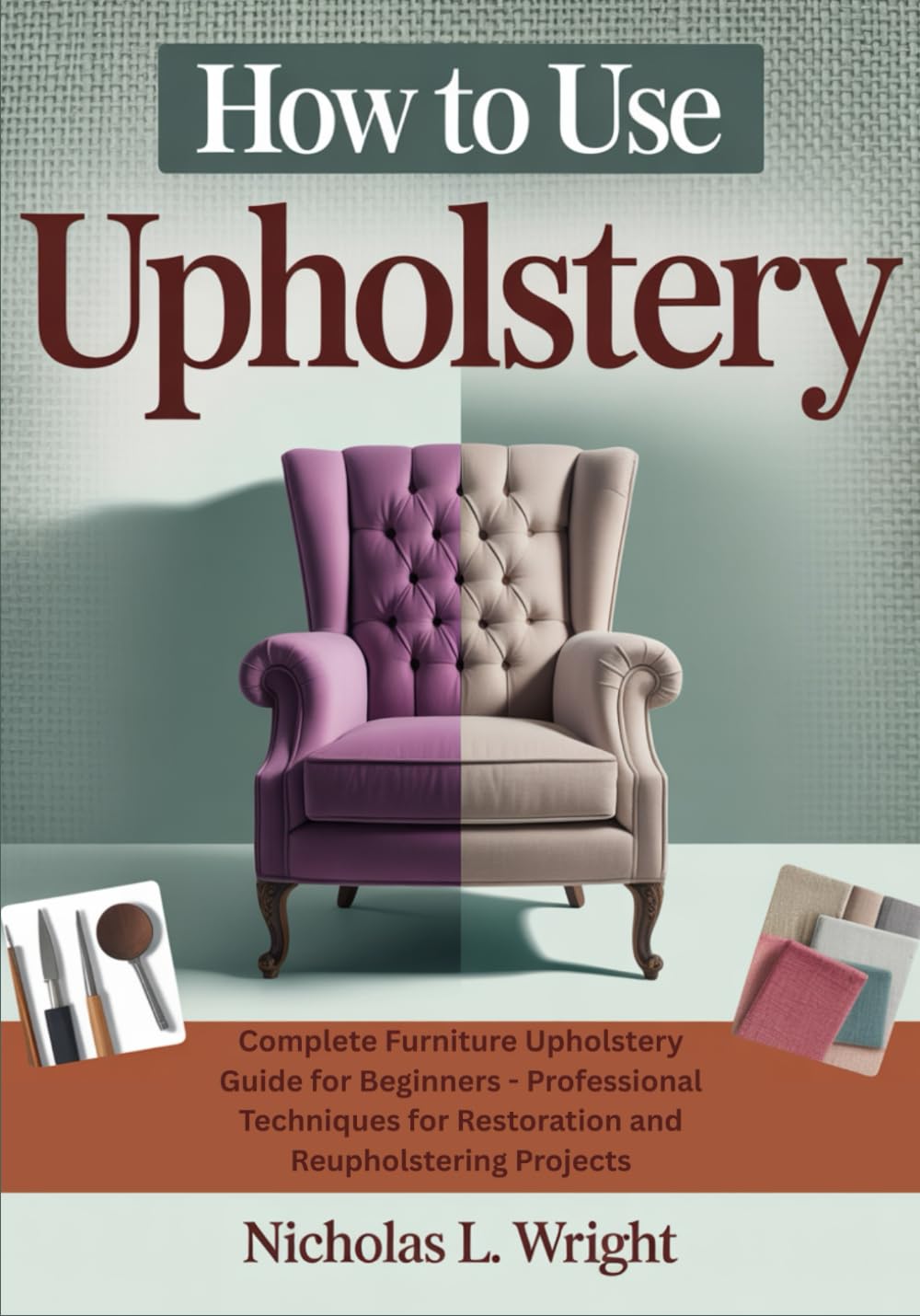 How to Use Upholstery: Complete Furniture Upholstery Guide for Beginners - Professional Techniques for Restoration and Reupholstering Projects