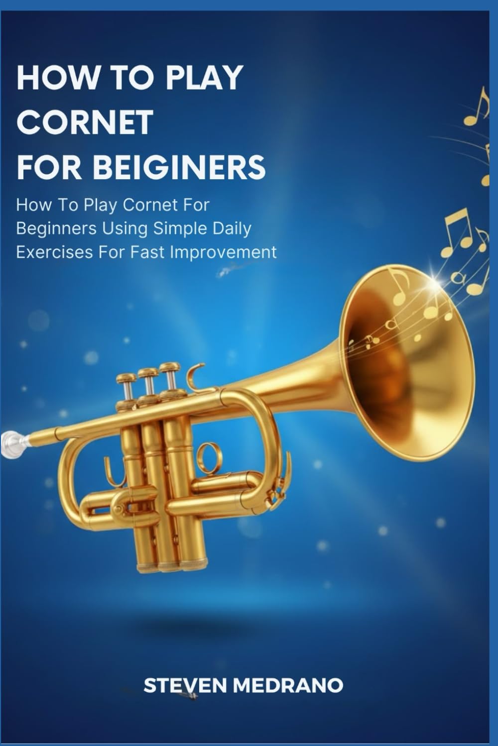 HOW TO PLAY CORNET FOR BEGINNERS: How To Play Cornet For Beginners Using Simple Daily Exercises For Fast Improvement