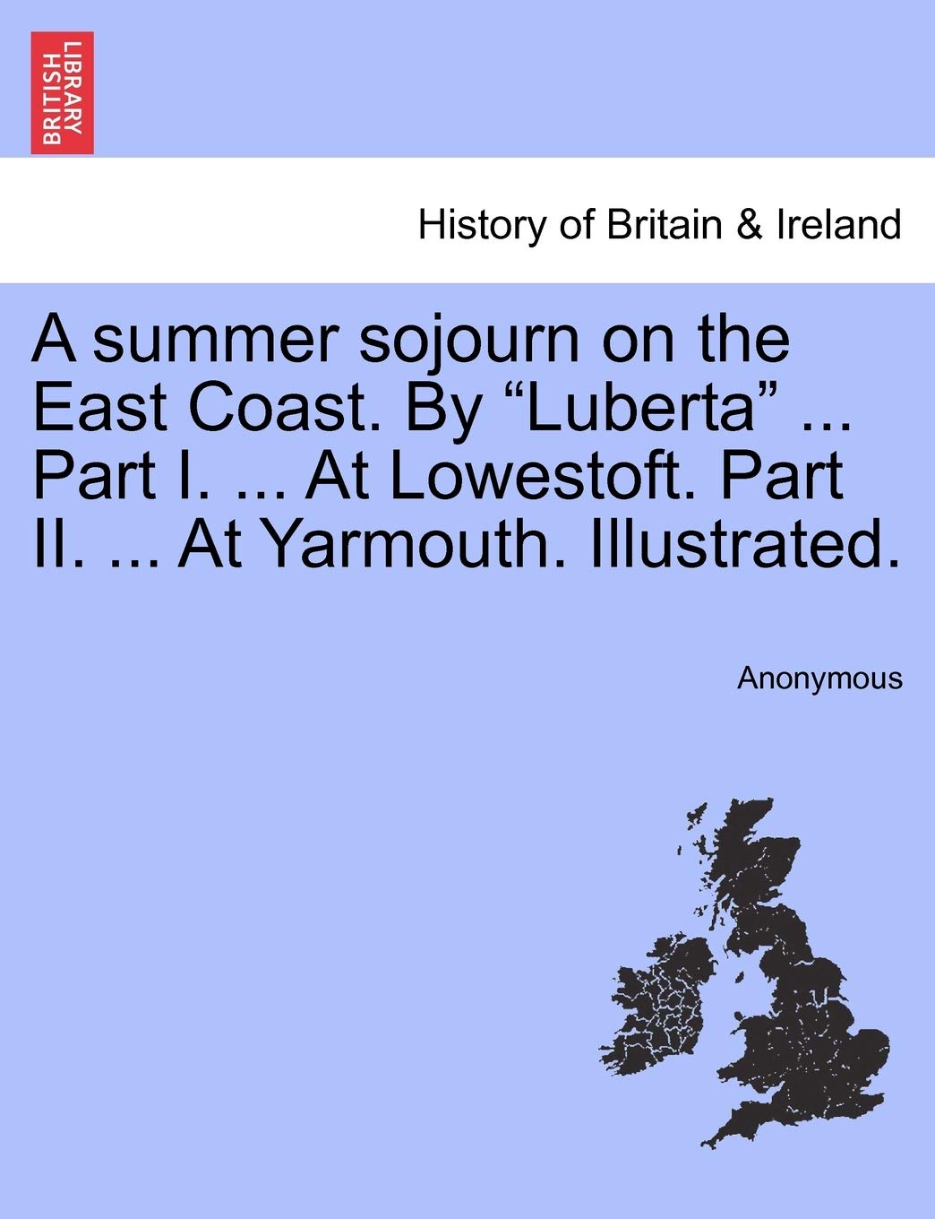 A Summer Sojourn on the East Coast. by "Luberta" ... Part I. ... at Lowestoft. Part II. ... at Yarmouth. Illustrated.