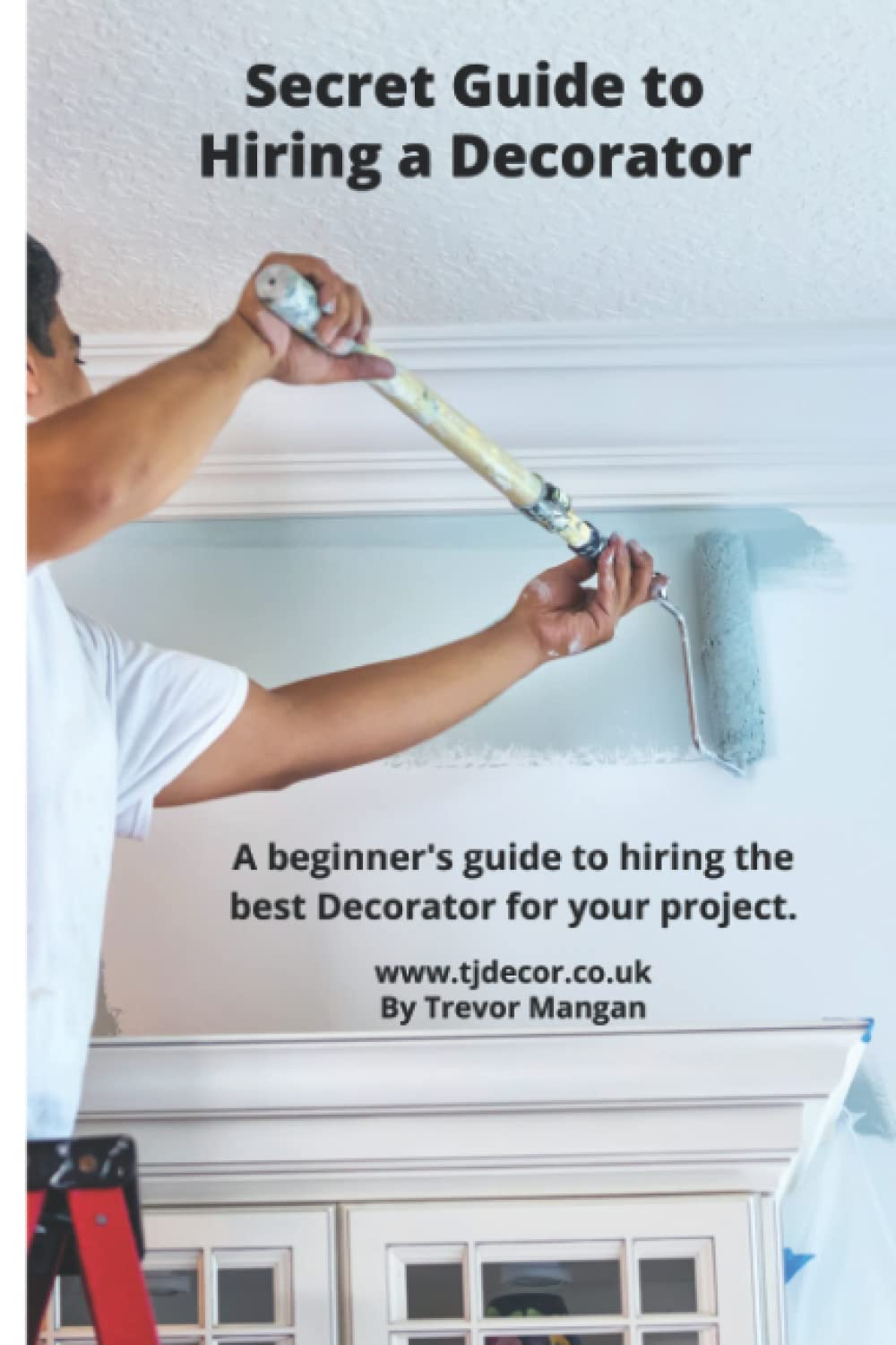 Secret Guide to Hiring a Painter and Decorator: A guide to hiring the best Decorator for your home decorating project