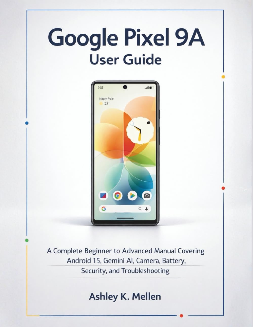 Google Pixel 9A User Guide: A Complete Beginner to Advanced Manual Covering Android 15, Gemini AI, Camera, Battery, Security, and Troubleshooting
