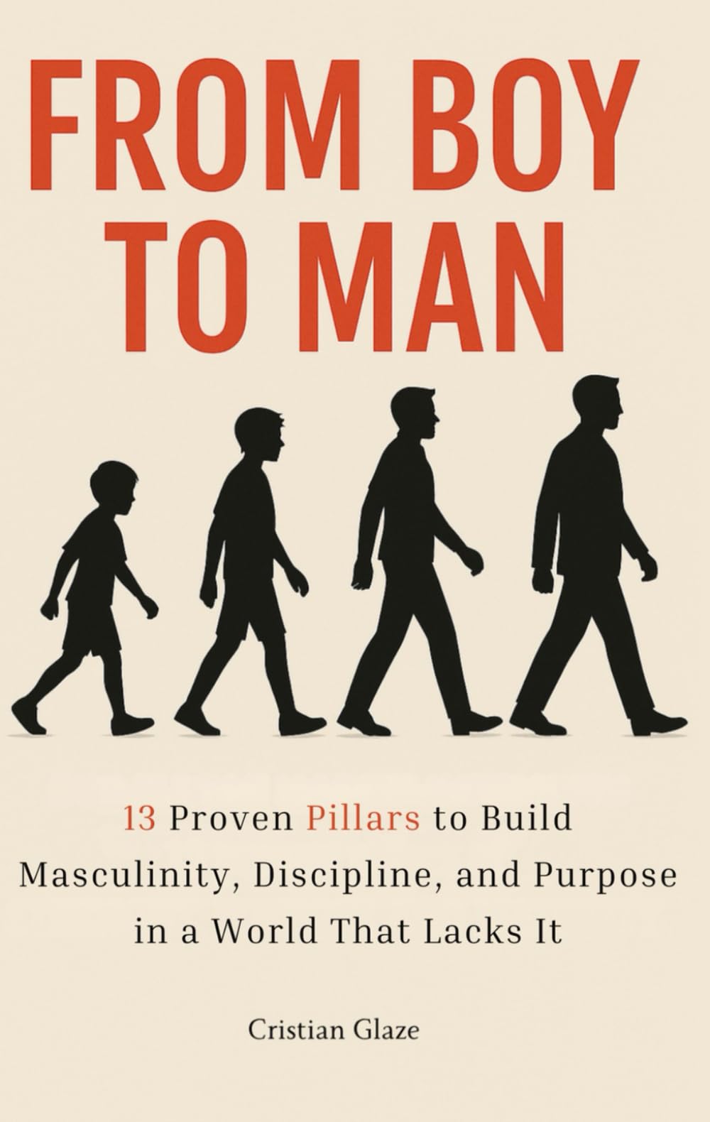 From Boy to Man: 13 Proven Pillars for Young Men to Build Masculinity, Mental Strength, Purpose, and Unshakeable Self-Discipline in a World that Lacks It